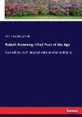 Robert Browning: Chief Poet of the Age: New edition, with biographical and other additions