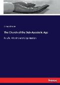 The Church of the Sub-Apostolic Age: Its Life, Worship and Organization