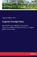 England's Foreign Policy: An inquiry as to whether we should continue a policy of intervention, or adopt a policy of isolation