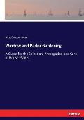 Window and Parlor Gardening: A Guide for the Selection, Propagation and Care of House-Plants