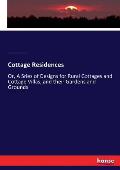 Cottage Residences: Or, A Sries of Designs for Rural Cottages and Cottage Villas, and their Gardens and Grounds