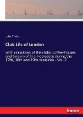 Club Life of London: with anecdotes of the clubs, coffee-houses and taverns of the metropolis during the 17th, 18th and 19th centuries - Vo