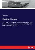 Club Life of London: With anecdotes of the clubs, coffee-houses and taverns of the metropolis during the 17th, 18th and 19th centuries. Vol