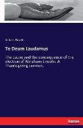 Te Deum Laudamus: The cause and the consequence of the election of Abraham Lincoln. A Thanksgiving sermon.