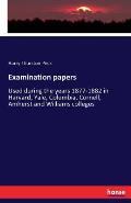 Examination papers: Used during the years 1877-1882 in Harvard, Yale, Columbia, Cornell, Amherst and Williams colleges