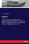 Popery: The principles and positions approved by the Church of Rome - when really believ'd and practis'd - are very dangerous