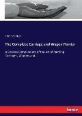 The Complete Carriage and Wagon Painter: A Concise Compendium of the Art of Painting Carriages, Wagons and...
