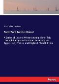 New York to the Orient: A Series of Letters Written during a Brief Trip Through Europe to Palestine, Returning via Egypt, Italy, France, and E