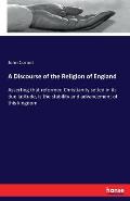 A Discourse of the Religion of England: Asserting that reformed Christianity setled in its due latitude, is the stability and advancement of this king