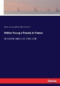 Arthur Young's Travels in France: During the Years 1787, 1788, 1789