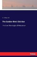 The Soldier Bird: Old Abe: The Live War-Eagle of Wisconsin