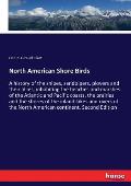 North American Shore Birds: A history of the snipes, sandpipers, plovers and their allies, inhabiting the beaches and marshes of the Atlantic and