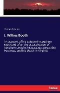 J. Wilkes Booth: An account of his sojourn in southern Maryland after the assassination of Abraham Lincoln, his passage across the Poto