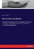 How to Grow Cut Flowers: A practical treatise on the cultivation of the rose, carnation, chrysanthemum, voilet, and other winter flowering plan