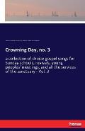 Crowning Day, no. 3: a collection of choice gospel songs for Sunday schools, revivals, young peoples' meetings, and all the services of the