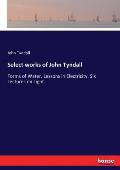 Select works of John Tyndall: Forms of Water. Lessons in Electricity. Six Lectures on Light.