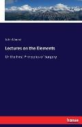 Lectures on the Elements: Or the First Principles of Surgery