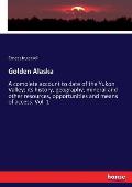 Golden Alaska: A complete account to date of the Yukon Valley; its history, geography, mineral and other resources, opportunities and