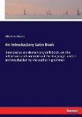 An Introductory Latin Book: intended as an elementary drill-book, on the inflections and principles of the language, and as an introduction to the