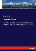 The Polar World: A popular description of man and nature in the Arctic and Antarctic regions of the globe