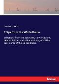 Chips from the White House: selections from the speeches, conversations, diaries, letters, and other writings, of all the presidents of the United