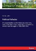 Political Fallacies: An examination of the false assumptions, and refutation of the sophistical reasonings, which have brought on this Civi