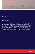 Waste: a lecture delivered at the Bristol institution for the advancement of science, literature, and the arts, on Tuesday, F