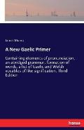 A New Gaelic Primer: Containing elements of pronunciation, an abridged grammar, formation of words, a list of Gaelic and Welsh vocables of