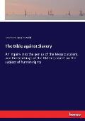 The Bible against Slavery: An inquiry into the genius of the Mosaic system, and the teachings of the Old Testament on the subject of human rights