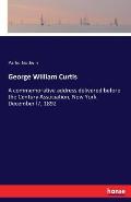 George William Curtis: A commemorative address delivered before the Century Association, New York, December l7, 1892