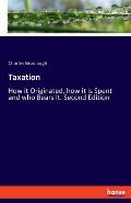 Taxation: How it Originated, how it Is Spent and who Bears It. Second Edition