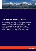 The Manufacture of Varnishes: Oil crushing, refining and boiling and kindred industries: describing the manufacture and chemical and physical proper