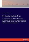 The Chemical Analysis of Iron: A complete account of all the best known methods for the analysis of iron, steel, pig-iron, iron ore, limestone, slag,