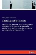 A Catalogue of Greek Verbs: Irregular and defective, their leading tenses and dialectic inflections, arranged in a tabular form; with an appendix,