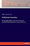 Profit from Invention: Being suggestions as to the making of practical improvements in the useful arts