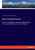 How to Use the Forceps: With an Introductory Account of the Female Pelvis and of the Mechanism of Delivery