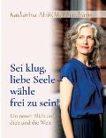 Sei klug, liebe Seele - w?hle, frei zu sein!: Ein neuer Blick auf dich und die Welt