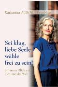 Sei klug, liebe Seele - w?hle, frei zu sein!: Ein neuer Blick auf dich und die Welt