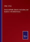 Manual of Public Libraries, Institutions, and Societies in the United States