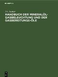 Handbuch Der Mineral?l-Gasbeleuchtung Und Der Gasbereitungs-?le: Anleitung F?r Den Bau Und Betrieb Der Mineral?l-Gasanstalten