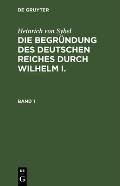 Heinrich Von Sybel: Die Begr?ndung Des Deutschen Reiches Durch Wilhelm I.. Band 1