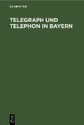 Telegraph Und Telephon in Bayern: Ein Handbuch Zum Gebrauch F?r Staats- Und Gemeinde-Beh?rden, Beamte Und Die Gesch?ftswelt