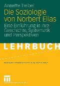 Die Soziologie Von Norbert Elias: Eine Einf?hrung in Ihre Geschichte, Systematik Und Perspektiven