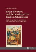 Islam, the Turks and the Making of the English Reformation: The History of the Ottoman Empire in John Foxe's Acts and Monuments