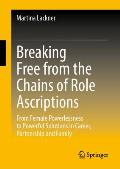 Breaking Free from the Chains of Role Ascriptions: From Female Powerlessness to Powerful Solutions in Career, Partnership and Family