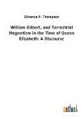 William Gilbert, and Terrestrial Magnetism in the Time of Queen Elizabeth: A Discourse