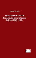 Kaiser Wilhelm und die Begr?ndung des deutschen Reiches 1866 - 1871