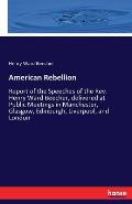 American Rebellion: Report of the Speeches of the Rev. Henry Ward Beecher, delivered at Public Meetings in Manchester, Glasgow, Edinburgh,
