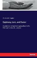 Epiphany, Lent, and Easter: A selection of sermons preached in St. Michael's Church, London