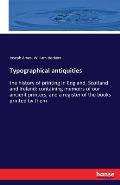 Typographical antiquities: the history of printing in England, Scotland and Ireland: containing memoirs of our ancient printers, and a register o